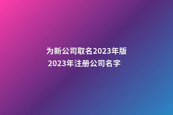 为新公司取名2023年版 2023年注册公司名字-第1张-公司起名-玄机派